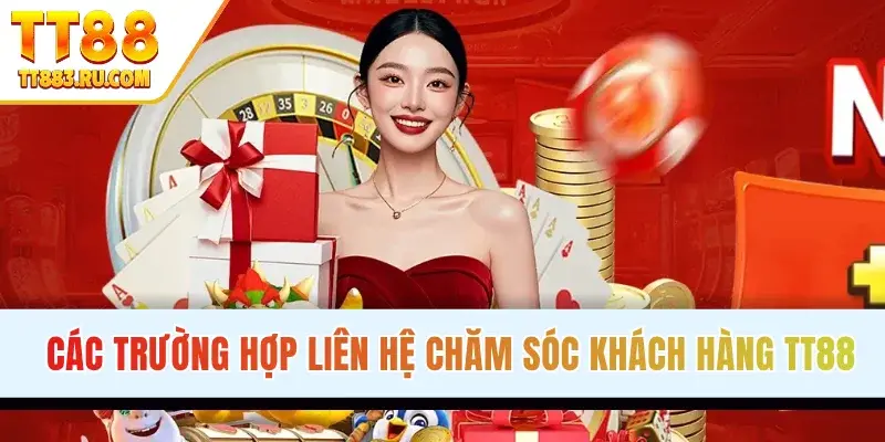 Các trường hợp liên hệ chăm sóc khách hàng TT88